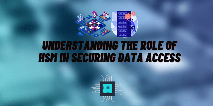 Understanding the Role of HSM in Securing Data Access