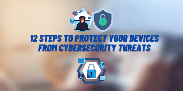 12 Steps to Protect Your Devices From Cybersecurity Threats