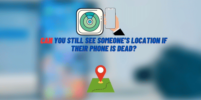 can you still see someone's location if their phone is dead