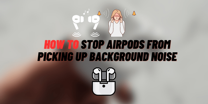 How to Stop AirPods from Picking Up Background Noise