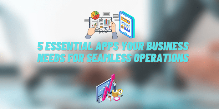 5 Essential Apps Your Business Needs for Seamless Operations