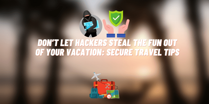 Don’t Let Hackers Steal the Fun out of Your Vacation: Secure Travel Tips