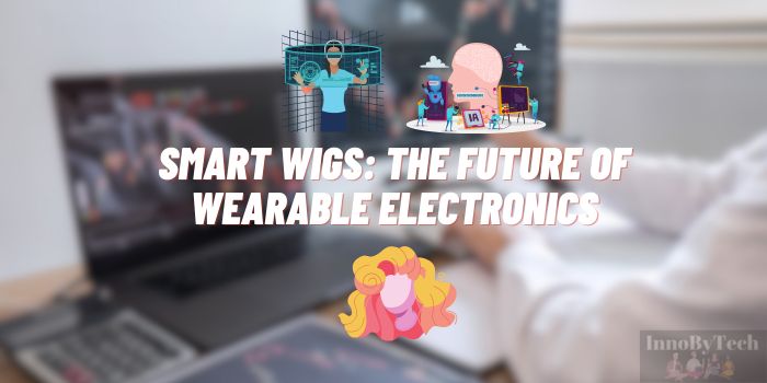 Smart Wigs: The Future of Wearable Electronics